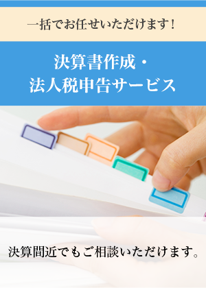 一括でお任せいただけます！決算書作成・法人税申告サービス　決算間近でもご相談いただけます。