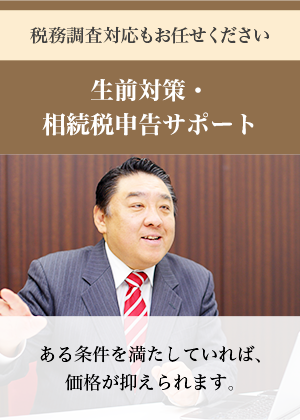 税務調査対応もお任せください 生前対策・相続税申告サポート　ある条件を満たしていれば、価格が抑えられます。